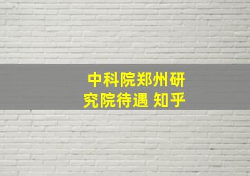 中科院郑州研究院待遇 知乎